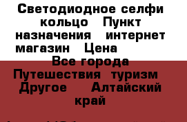 Светодиодное селфи кольцо › Пункт назначения ­ интернет магазин › Цена ­ 1 490 - Все города Путешествия, туризм » Другое   . Алтайский край